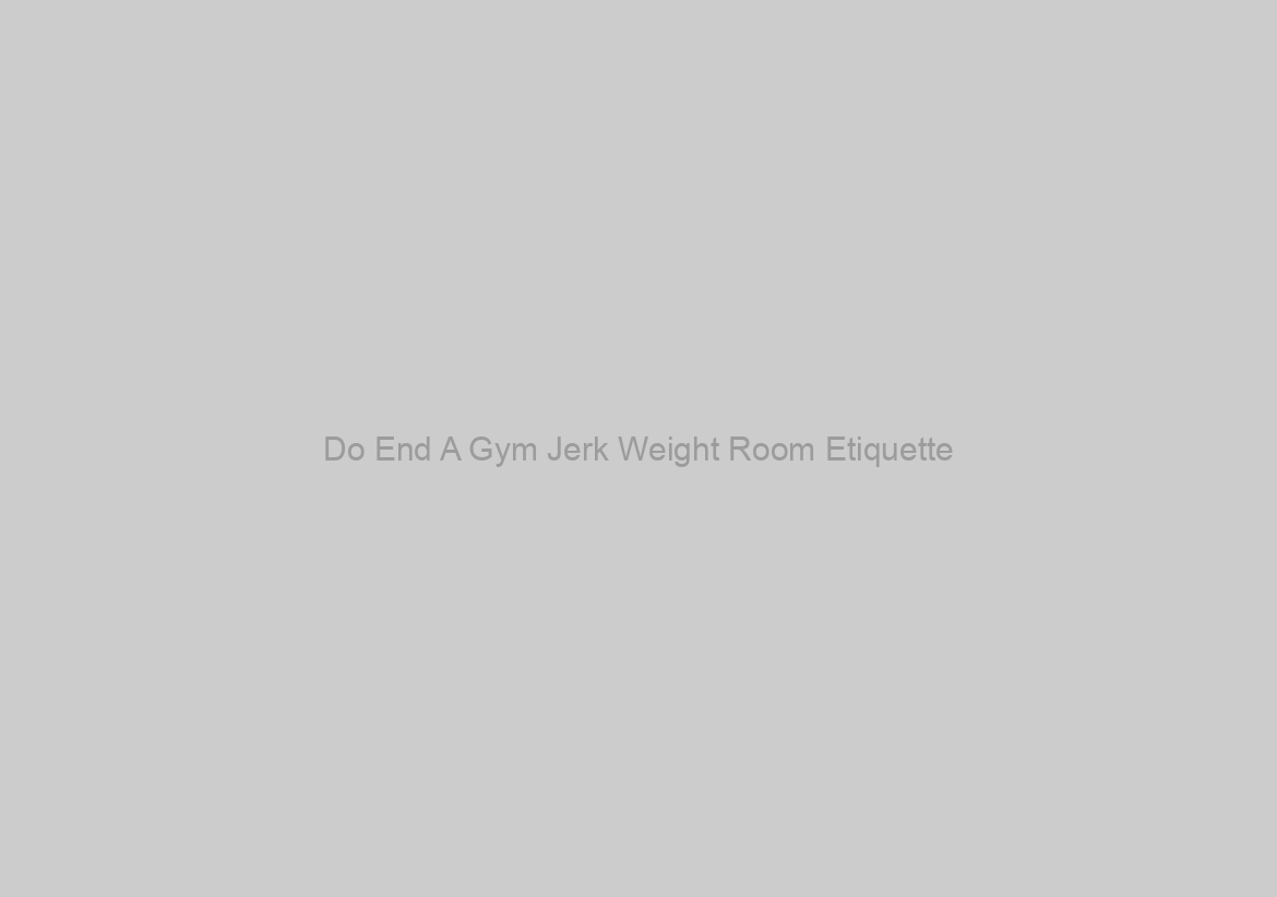 Do End A Gym Jerk Weight Room Etiquette